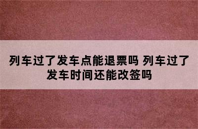 列车过了发车点能退票吗 列车过了发车时间还能改签吗